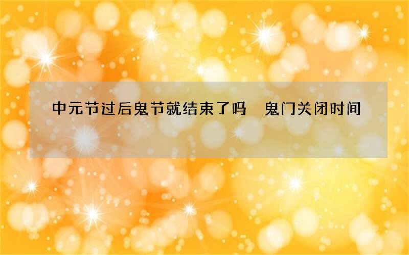 中元节过后鬼节就结束了吗 鬼门关闭时间